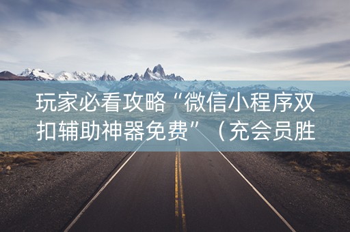 玩家必看攻略“微信小程序双扣辅助神器免费”（充会员胜率高)