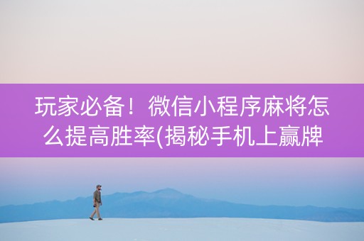 玩家必备！微信小程序麻将怎么提高胜率(揭秘手机上赢牌的技巧)