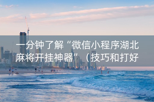 一分钟了解“微信小程序湖北麻将开挂神器”（技巧和打好牌方法)