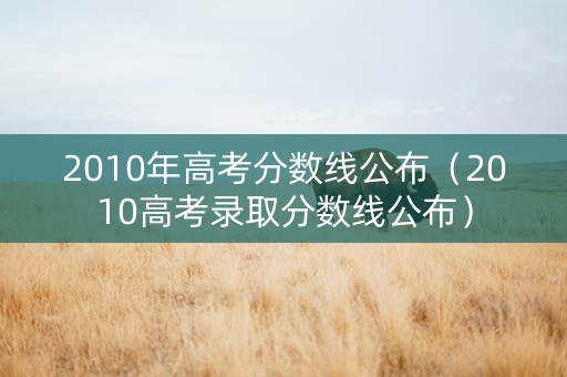 2010年高考分数线公布（2010高考录取分数线公布）