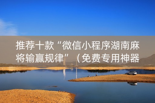 推荐十款“微信小程序湖南麻将输赢规律”（免费专用神器)