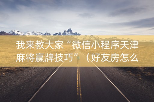 我来教大家“微信小程序天津麻将赢牌技巧”（好友房怎么才能赢)