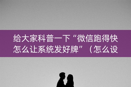 给大家科普一下“微信跑得快怎么让系统发好牌”（怎么设置才能赢)