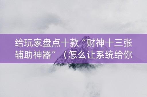 给玩家盘点十款“财神十三张辅助神器”（怎么让系统给你发好牌)
