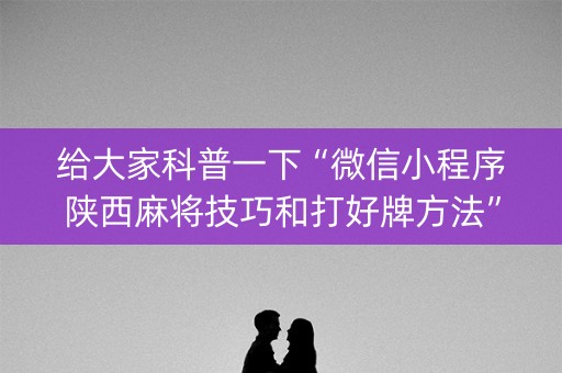 给大家科普一下“微信小程序陕西麻将技巧和打好牌方法”（胜率到哪调)