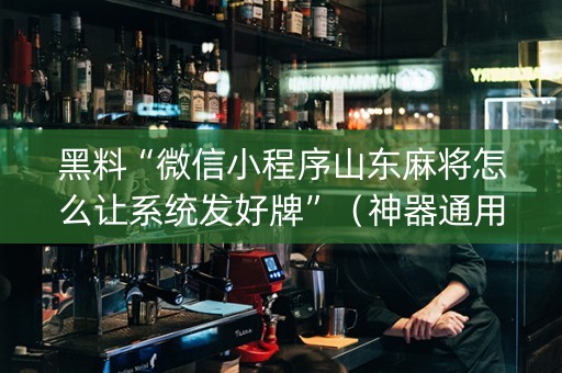 黑料“微信小程序山东麻将怎么让系统发好牌”（神器通用版)