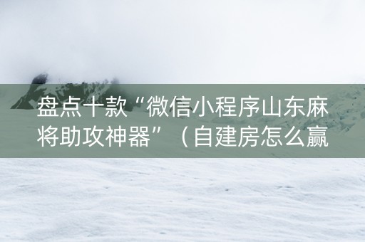 盘点十款“微信小程序山东麻将助攻神器”（自建房怎么赢)