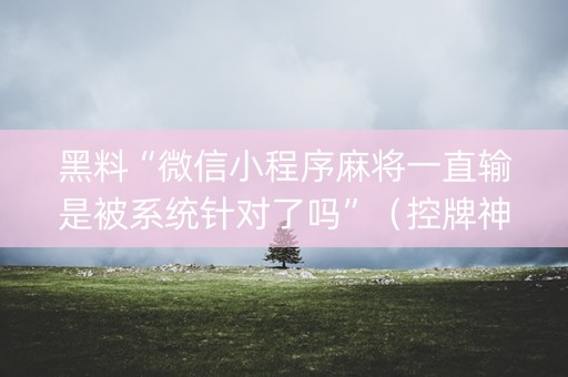 黑料“微信小程序麻将一直输是被系统针对了吗”（控牌神器)