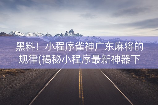 黑料！小程序雀神广东麻将的规律(揭秘小程序最新神器下载)