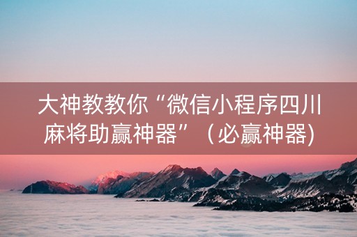 大神教教你“微信小程序四川麻将助赢神器”（必赢神器)