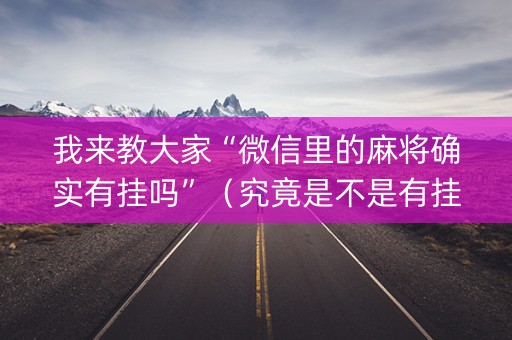 我来教大家“微信里的麻将确实有挂吗”（究竟是不是有挂)