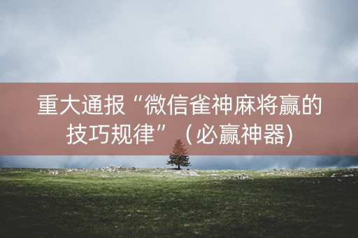 重大通报“微信雀神麻将赢的技巧规律”（必赢神器)