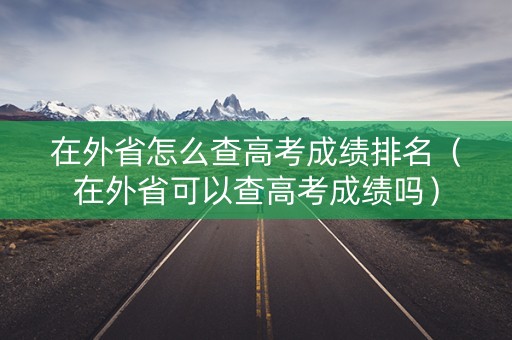 在外省怎么查高考成绩排名（在外省可以查高考成绩吗）