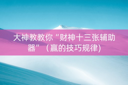 大神教教你“财神十三张辅助器”（赢的技巧规律)