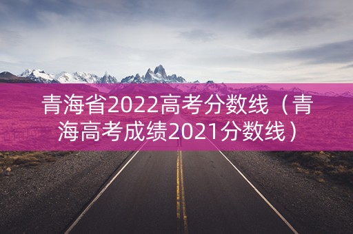 青海省2022高考分数线（青海高考成绩2021分数线）