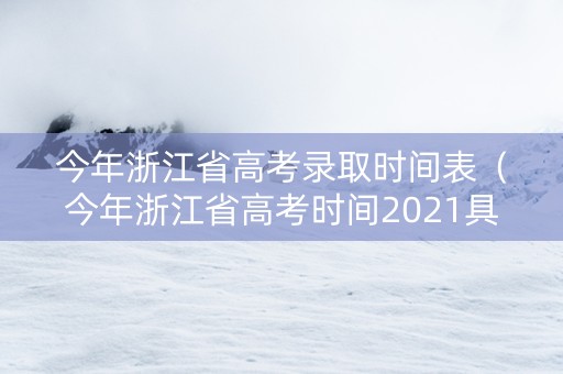 今年浙江省高考录取时间表（今年浙江省高考时间2021具体时间）