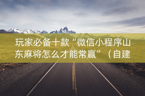 玩家必备十款“微信小程序山东麻将怎么才能常赢”（自建房怎么赢)