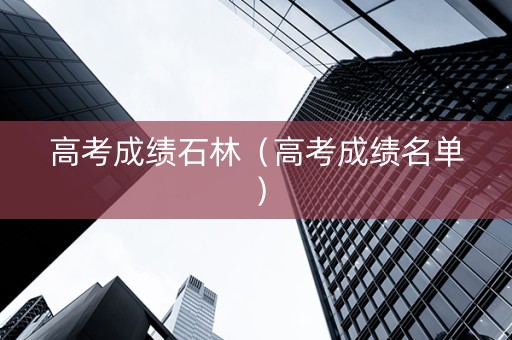 高考成绩石林（高考成绩名单）