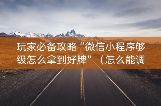 玩家必备攻略“微信小程序够级怎么拿到好牌”(怎么能调好牌) 玩家必备攻略“微信小程序够级怎么拿到好牌”(怎么能调好牌)
