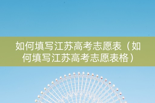 如何填写江苏高考志愿表（如何填写江苏高考志愿表格）