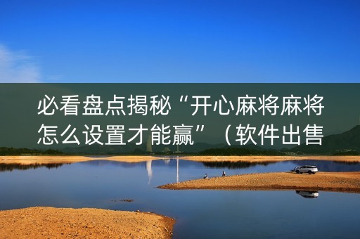 必看盘点揭秘“开心麻将麻将怎么设置才能赢”（软件出售)