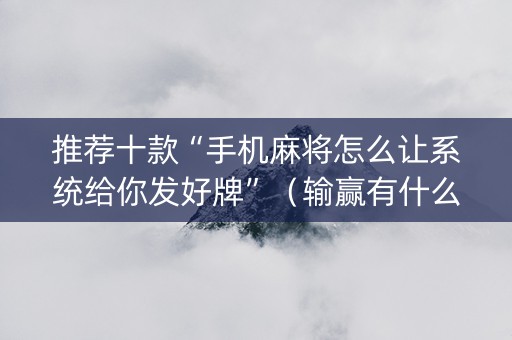 推荐十款“手机麻将怎么让系统给你发好牌”（输赢有什么规律)