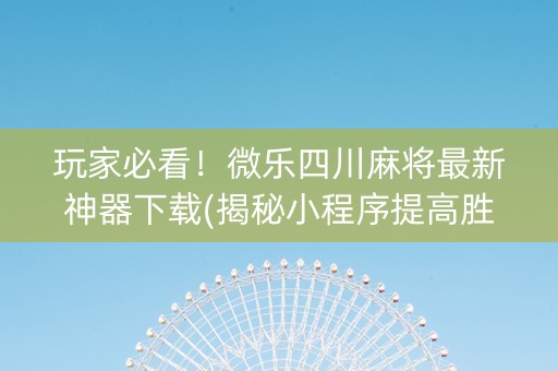 玩家必看！微乐四川麻将最新神器下载(揭秘小程序提高胜率)