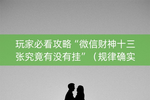 玩家必看攻略“微信财神十三张究竟有没有挂”（规律确实有挂)