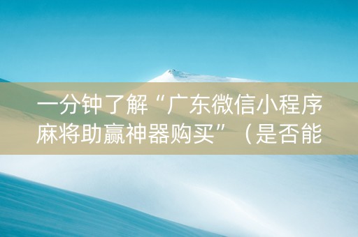 一分钟了解“广东微信小程序麻将助赢神器购买”（是否能开挂)