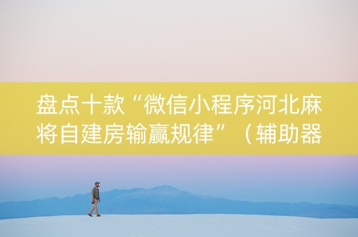 盘点十款“微信小程序河北麻将自建房输赢规律”（辅助器通用版)