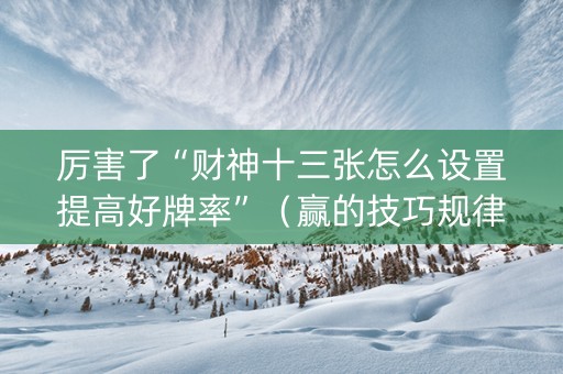 厉害了“财神十三张怎么设置提高好牌率”（赢的技巧规律)