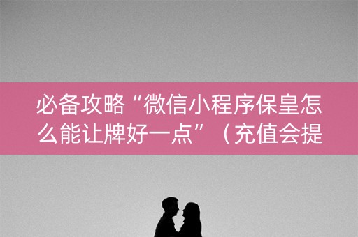 必备攻略“微信小程序保皇怎么能让牌好一点”（充值会提高胜率么)
