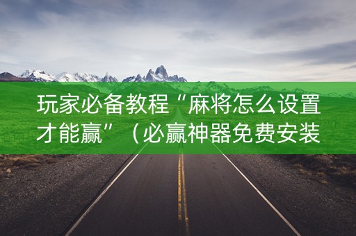玩家必备教程“麻将怎么设置才能赢”（必赢神器免费安装)