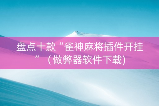 盘点十款“雀神麻将插件开挂”（做弊器软件下载)