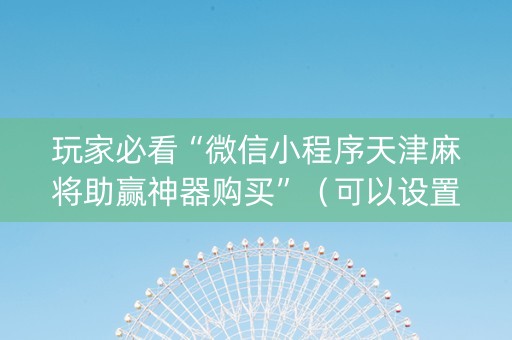 玩家必看“微信小程序天津麻将助赢神器购买”（可以设置输赢吗)