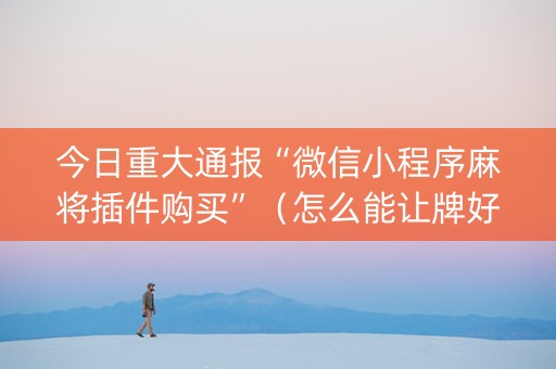 今日重大通报“微信小程序麻将插件购买”（怎么能让牌好一点)