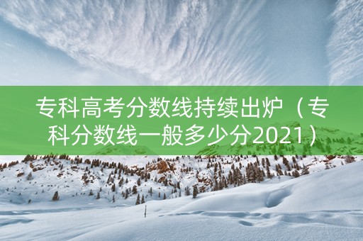 专科高考分数线持续出炉（专科分数线一般多少分2021）