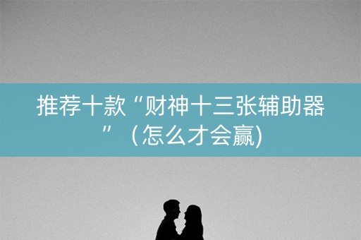 推荐十款“财神十三张辅助器”（怎么才会赢)