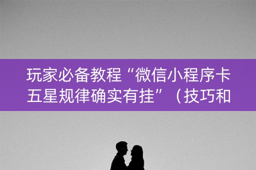 玩家必备教程“微信小程序卡五星规律确实有挂”（技巧和打好牌方法)