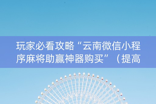玩家必看攻略“云南微信小程序麻将助赢神器购买”（提高胜率技巧)