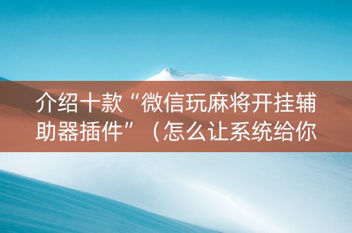 介绍十款“微信玩麻将开挂辅助器插件”（怎么让系统给你发好牌)