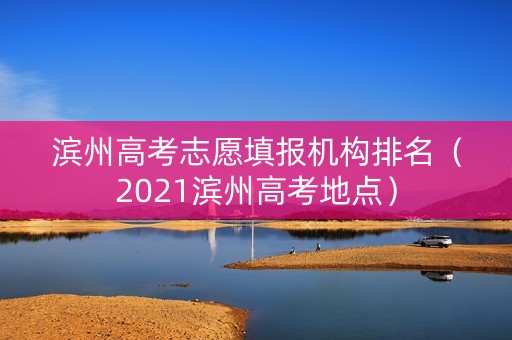 滨州高考志愿填报机构排名（2021滨州高考地点）