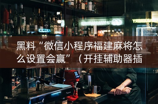 黑料“微信小程序福建麻将怎么设置会赢”（开挂辅助器插件)
