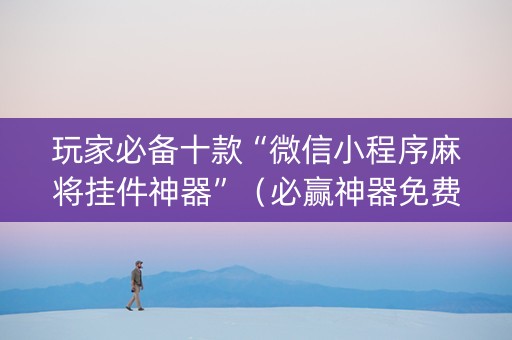 玩家必备十款“微信小程序麻将挂件神器”（必赢神器免费安装)