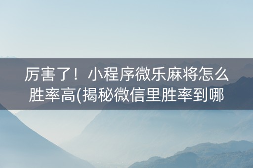 厉害了！小程序微乐麻将怎么胜率高(揭秘微信里胜率到哪调)
