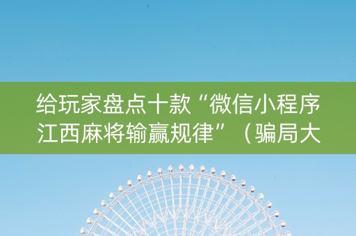 给玩家盘点十款“微信小程序江西麻将输赢规律”（骗局大揭秘)