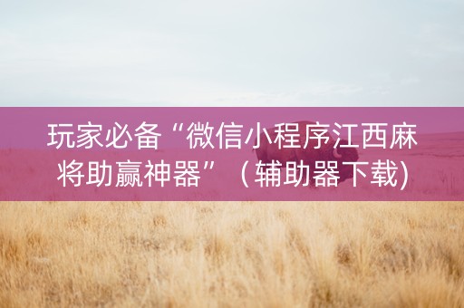 玩家必备“微信小程序江西麻将助赢神器”（辅助器下载)