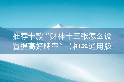 推荐十款“财神十三张怎么设置提高好牌率”（神器通用版)