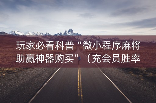 玩家必看科普“微小程序麻将助赢神器购买”（充会员胜率高)