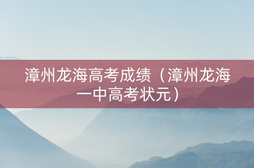漳州龙海高考成绩（漳州龙海一中高考状元）